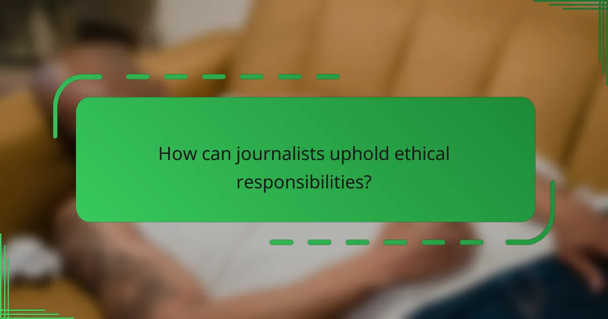 How can journalists uphold ethical responsibilities?